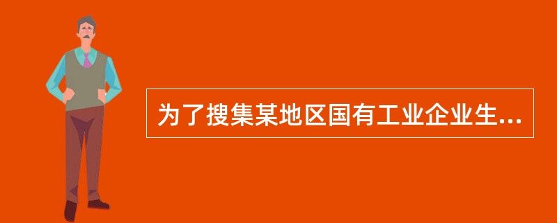 为了搜集某地区国有工业企业生产情况的资料，则调查单位是（　　）。