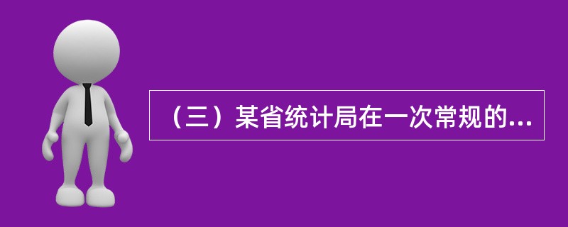 （三）某省统计局在一次常规的工作检查中发现，该省某县的统计数据质量存在较大问题。经查，该县统计局按照工作程序搜集、汇总、核算出统计数据后，报告给该县领导人员。县领导人员马上开会对统计数据进行了讨论分析