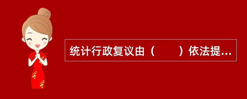 统计行政复议由（　　）依法提出申请而启动。