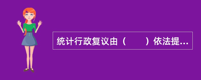 统计行政复议由（　　）依法提出申请而启动。