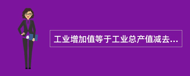 工业增加值等于工业总产值减去工业中间投入。（　　）