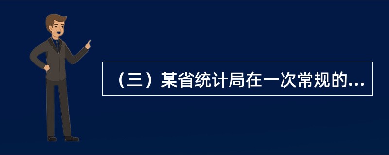 （三）某省统计局在一次常规的工作检查中发现，该省某县的统计数据质量存在较大问题。经查，该县统计局按照工作程序搜集、汇总、核算出统计数据后，报告给该县领导人员。县领导人员马上开会对统计数据进行了讨论分析