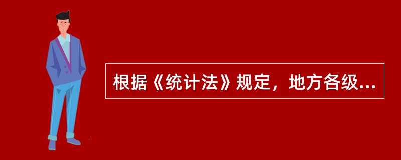 根据《统计法》规定，地方各级人民政府、政府统计机构和有关部门以及各单位的负责人（　　）。