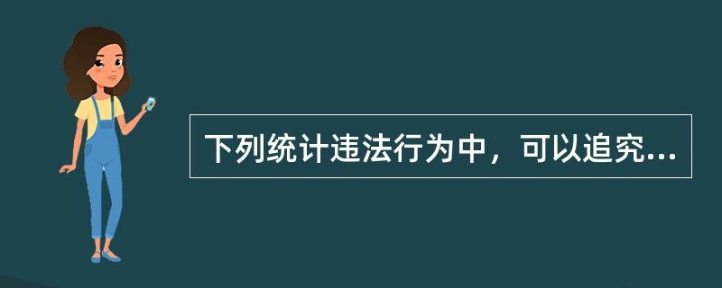 下列统计违法行为中，可以追究刑事责任是（）。