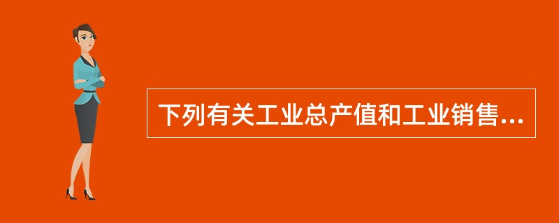 下列有关工业总产值和工业销售产值之间关系的说法中不正确的是（）。