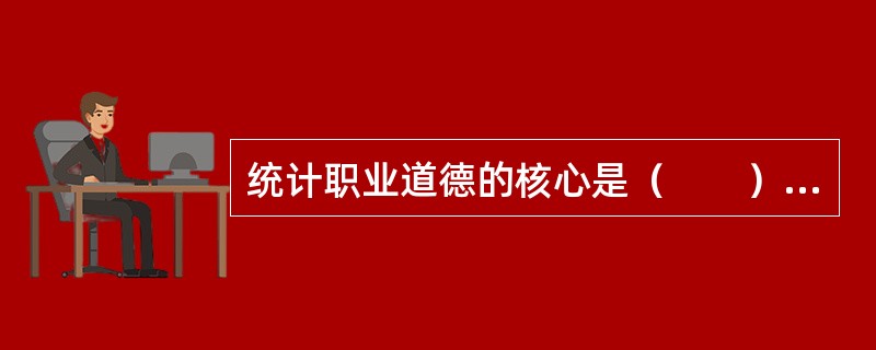 统计职业道德的核心是（　　）。[2005年初级真题]