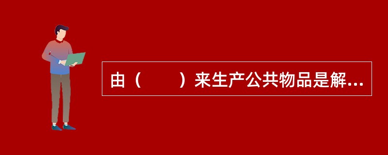 由（　　）来生产公共物品是解决公共物品生产的一种较好的方法。