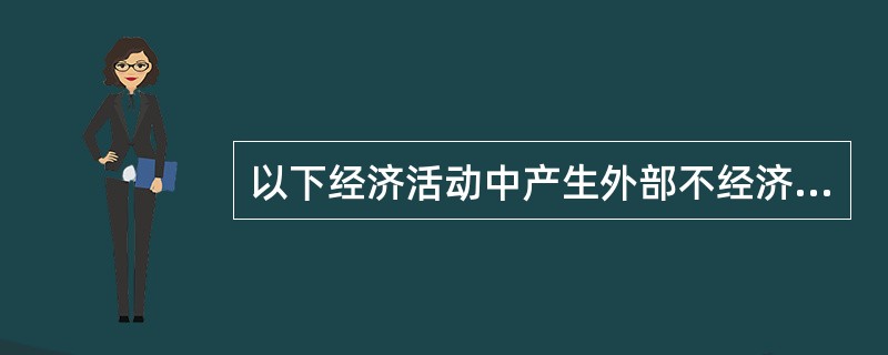 以下经济活动中产生外部不经济的有（　　）。[2009年真题]