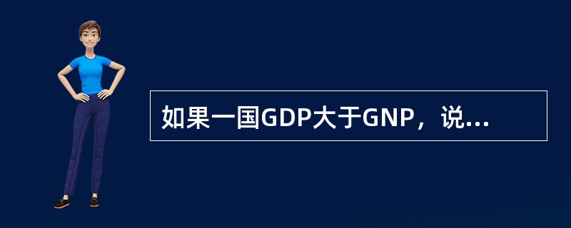 如果一国GDP大于GNP，说明该国公民从外国获得的利息、工资、利润、租金等收入多于外国公民从该国获得的要素收入；反之，如果GNP超过GDP，则表明该国公民从外国获得的要素收入少于外国公民从该国获得的要