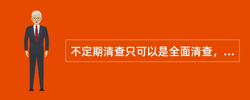 不定期清查只可以是全面清查，不可以是局部清查。（　　）