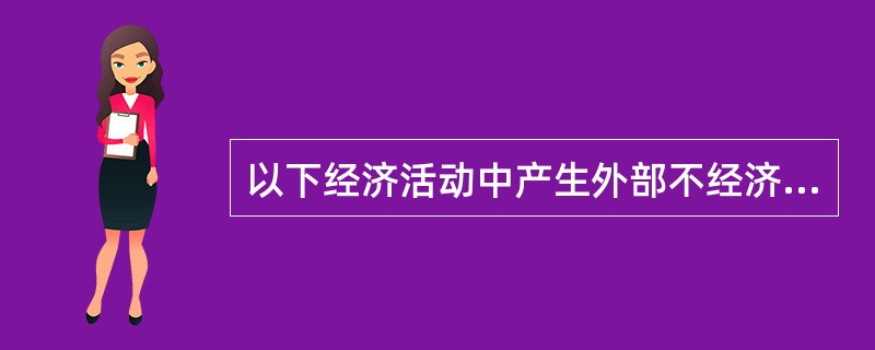 以下经济活动中产生外部不经济的有（）。[2009年真题]