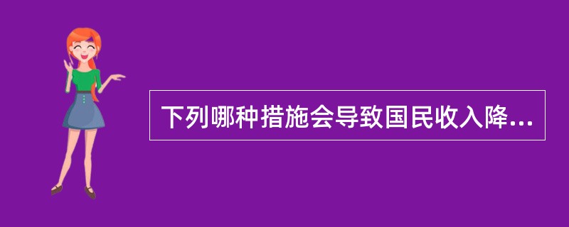 下列哪种措施会导致国民收入降低？（）[2013年真题]