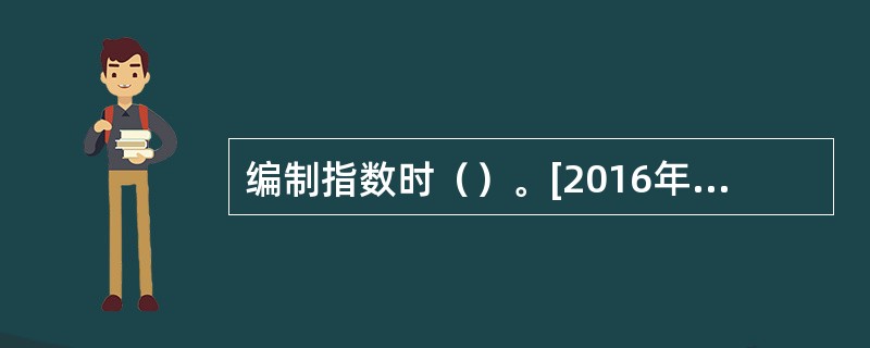 编制指数时（）。[2016年、2013年、2012年初级真题]