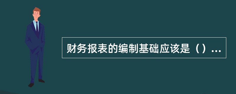 财务报表的编制基础应该是（）。[2012年真题]