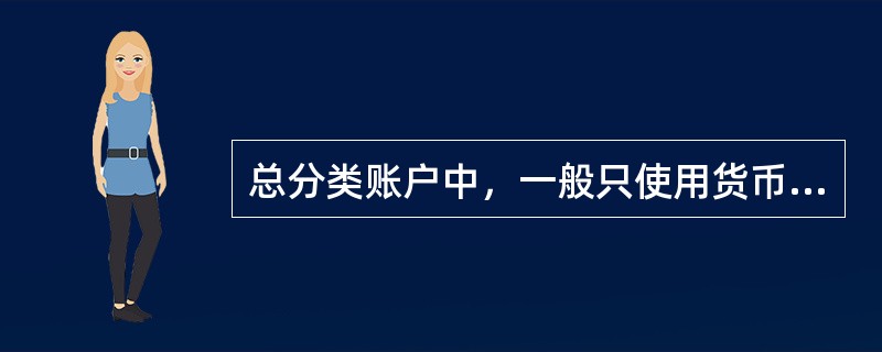 总分类账户中，一般只使用货币计量单位。（　　）