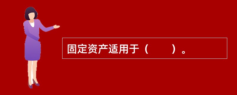 固定资产适用于（　　）。