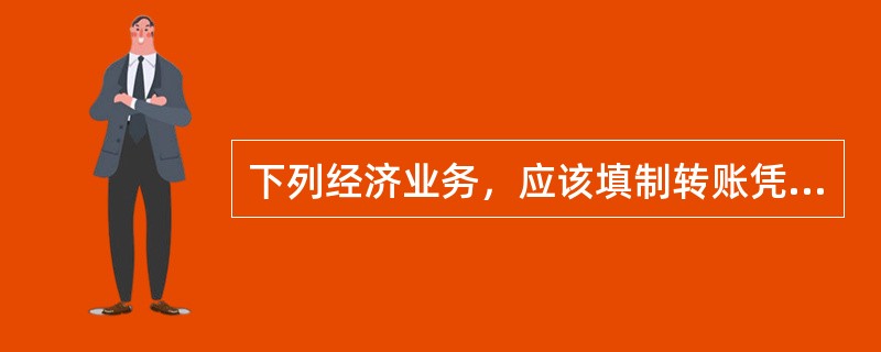 下列经济业务，应该填制转账凭证的是（　　）。