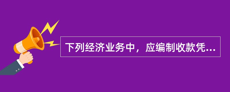 下列经济业务中，应编制收款凭证的有（）。