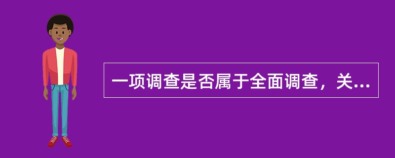 一项调查是否属于全面调查，关键看其是否（　　）。