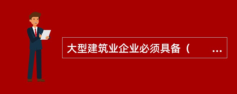 大型建筑业企业必须具备（　　）。