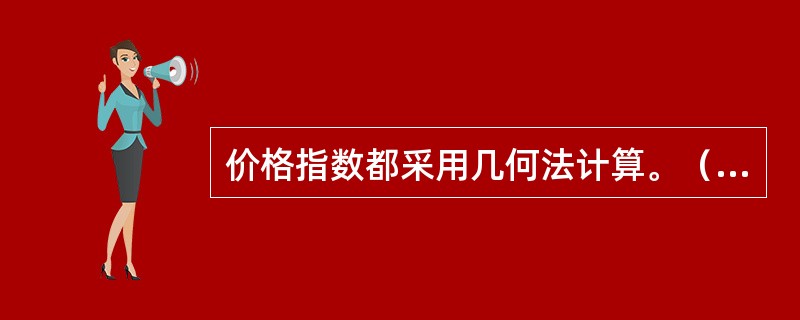 价格指数都采用几何法计算。（）[2016年初级真题]