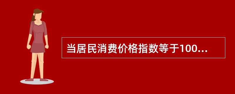 当居民消费价格指数等于100时，说明（　　）。