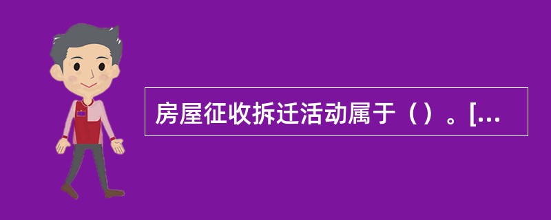 房屋征收拆迁活动属于（）。[2017年中级真题]