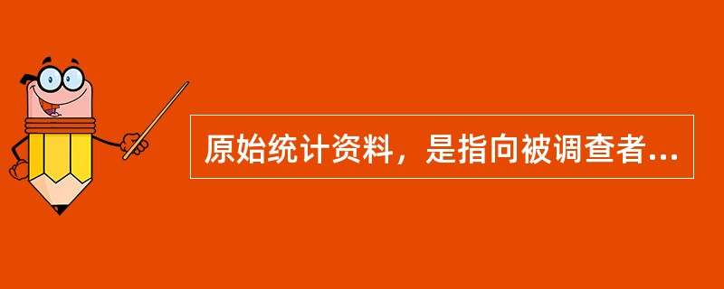 原始统计资料，是指向被调查者直接收集的、尚待汇总整理、需要由个体过渡到总体的统计资料。（　　）