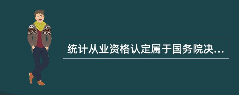 统计从业资格认定属于国务院决定设定的行政许可项目。（　　）