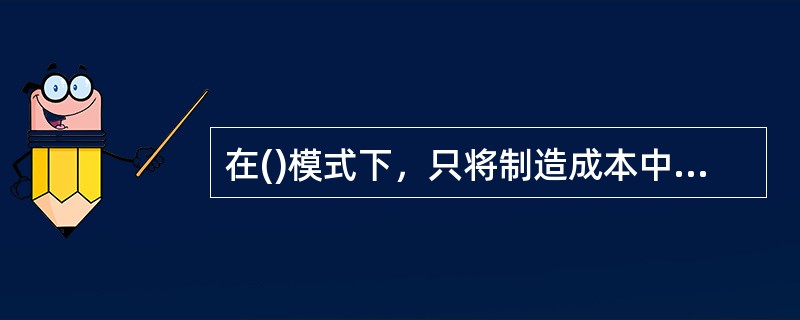 在()模式下，只将制造成本中的直接材料、直接人工和变动制造费用作为产品成本。