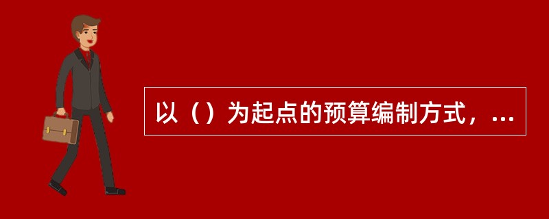 以（）为起点的预算编制方式，可能导致产品严重积压。