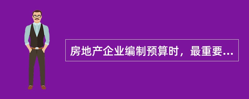 房地产企业编制预算时，最重要的是（）。