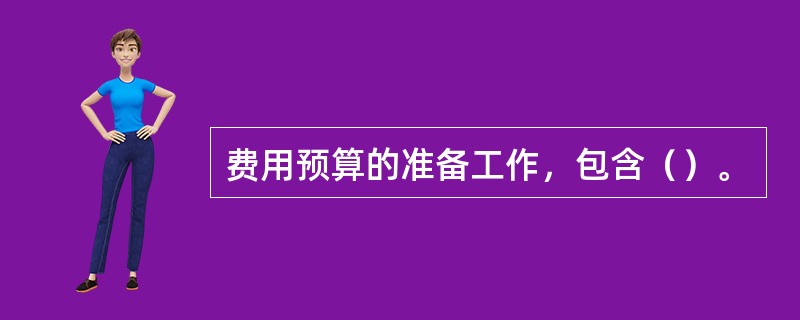 费用预算的准备工作，包含（）。