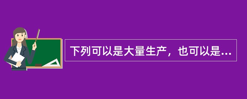 下列可以是大量生产，也可以是成批生产，亦或是单件生产的是（）。