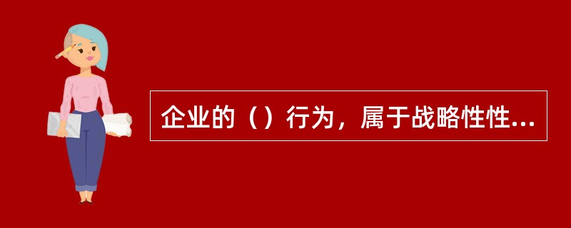 企业的（）行为，属于战略性性投资范畴。