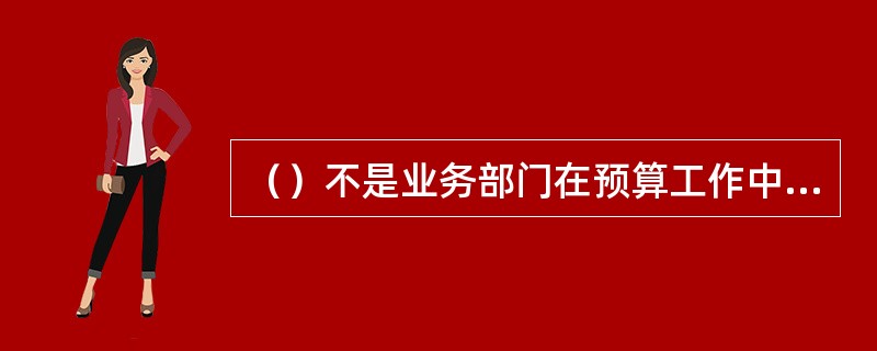 （）不是业务部门在预算工作中的主要工作。
