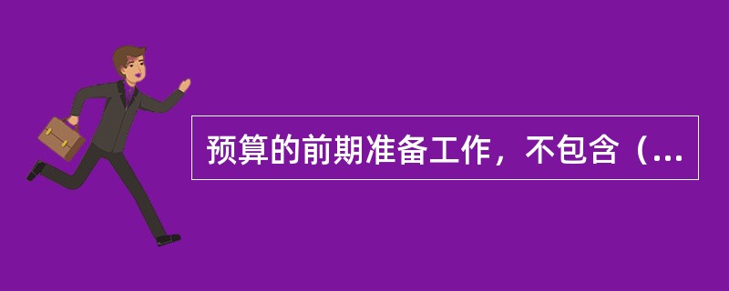 预算的前期准备工作，不包含（）。