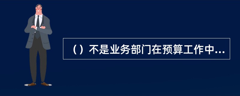 （）不是业务部门在预算工作中的主要工作。