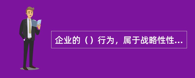 企业的（）行为，属于战略性性投资范畴。