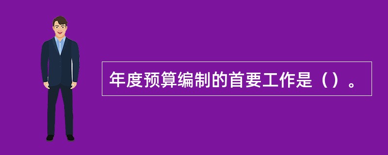 年度预算编制的首要工作是（）。