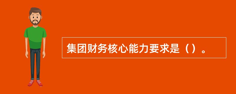 集团财务核心能力要求是（）。