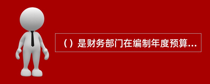 （）是财务部门在编制年度预算时，要做的工作。