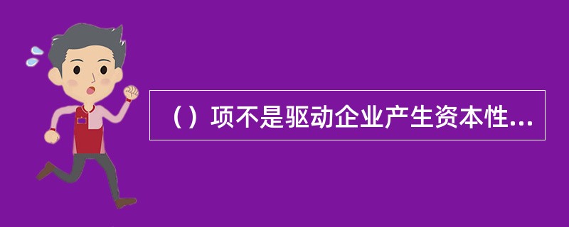 （）项不是驱动企业产生资本性支出的主要驱动因素。