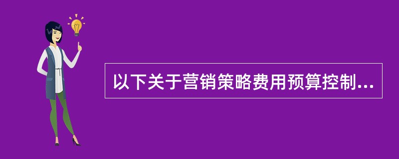 以下关于营销策略费用预算控制方法,描述错误的是（）。