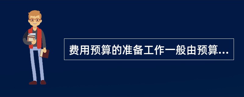 费用预算的准备工作一般由预算实施单位负责。（）