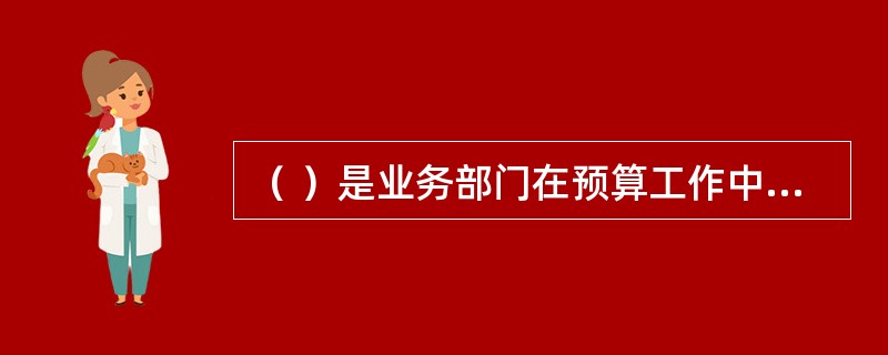 （ ）是业务部门在预算工作中的主要工作。