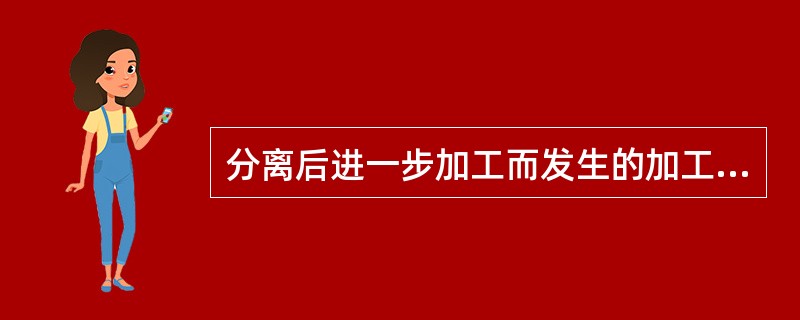 分离后进一步加工而发生的加工成本称为（）。