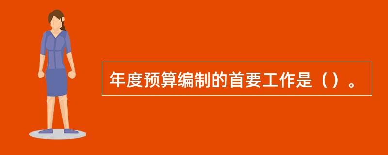 年度预算编制的首要工作是（）。