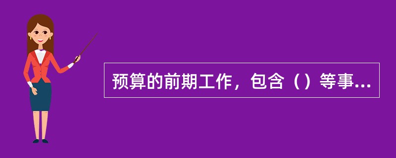 预算的前期工作，包含（）等事项。