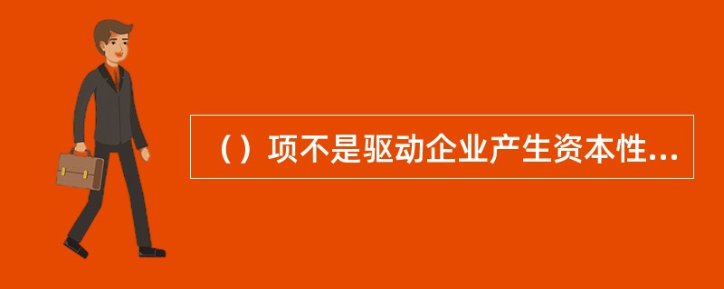 （）项不是驱动企业产生资本性支出的主要驱动因素。